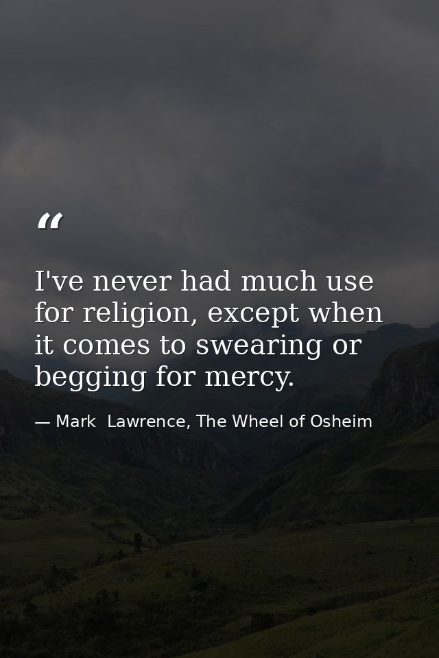 I've never had much use for religion, except when it comes to swearing or begging for mercy. — Mark  Lawrence, The Wheel of Osheim