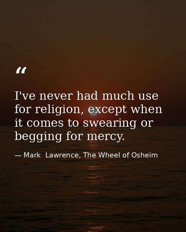 I've never had much use for religion, except when it comes to swearing or begging for mercy. — Mark  Lawrence, The Wheel of Osheim