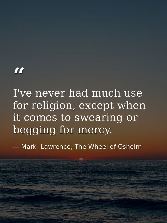 I've never had much use for religion, except when it comes to swearing or begging for mercy. — Mark  Lawrence, The Wheel of Osheim