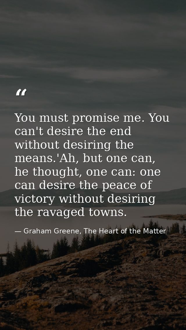 You must promise me. You can't desire the end without desiring the means.'Ah, but one can, he thought, one can: one can  — Graham Greene, The Heart of the Matter