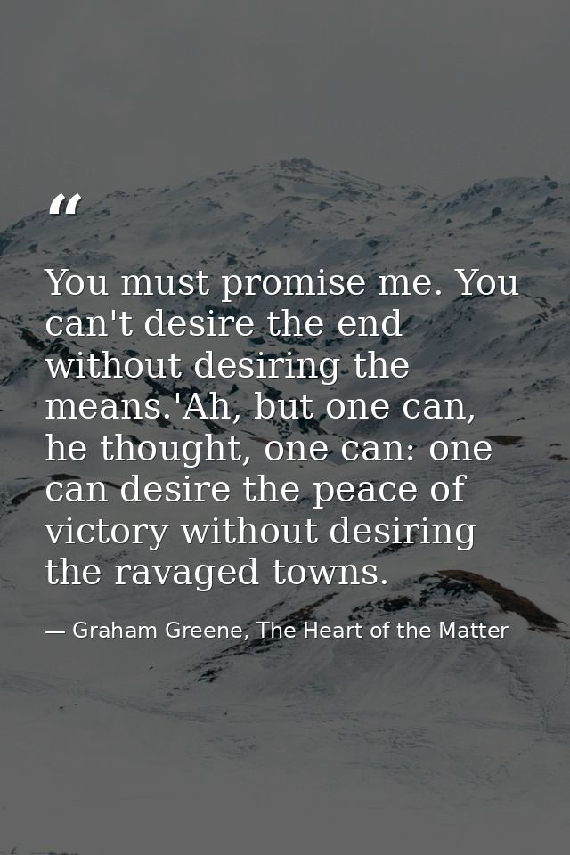 You must promise me. You can't desire the end without desiring the means.'Ah, but one can, he thought, one can: one can  — Graham Greene, The Heart of the Matter