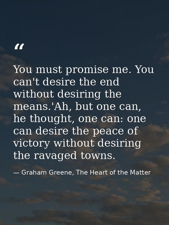 You must promise me. You can't desire the end without desiring the means.'Ah, but one can, he thought, one can: one can  — Graham Greene, The Heart of the Matter