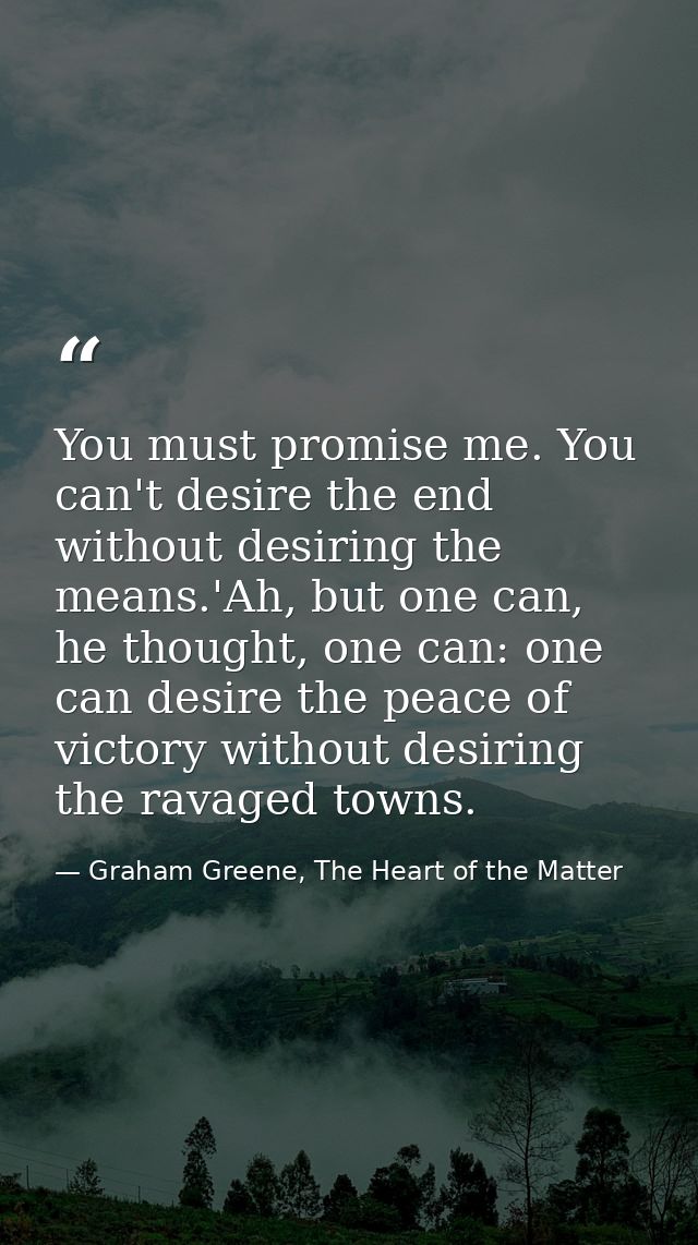 You must promise me. You can't desire the end without desiring the means.'Ah, but one can, he thought, one can: one can  — Graham Greene, The Heart of the Matter