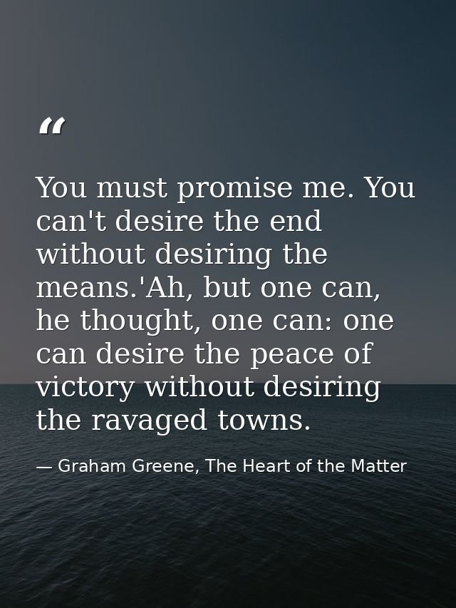 You must promise me. You can't desire the end without desiring the means.'Ah, but one can, he thought, one can: one can  — Graham Greene, The Heart of the Matter