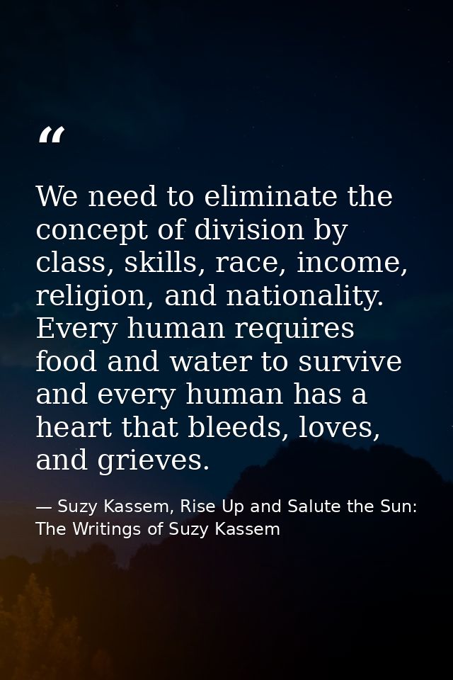 We need to eliminate the concept of division by class, skills, race, income, religion, and nationality. Every human requ — Suzy Kassem, Rise Up and Salute the Sun: The Writings of Suzy Kassem