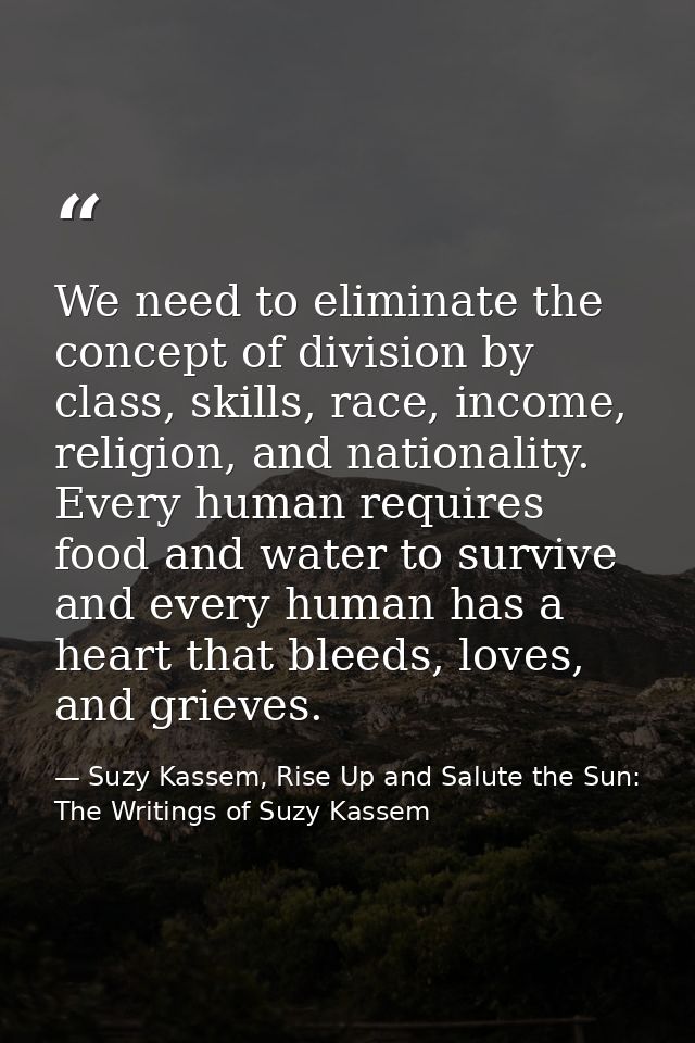 We need to eliminate the concept of division by class, skills, race, income, religion, and nationality. Every human requ — Suzy Kassem, Rise Up and Salute the Sun: The Writings of Suzy Kassem