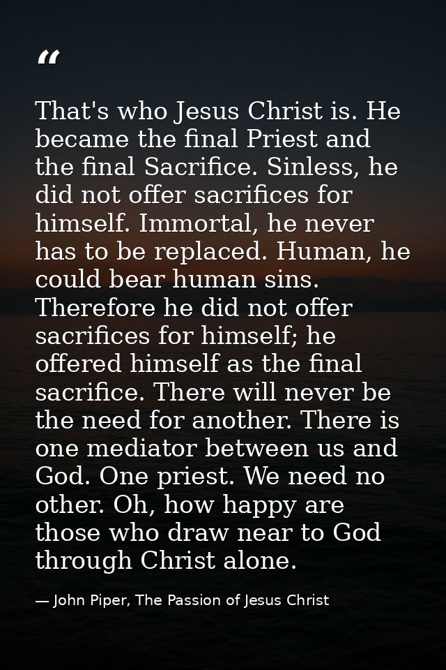 That's who Jesus Christ is. He became the final Priest and the final Sacrifice. Sinless, he did not offer sacrifices for — John Piper, The Passion of Jesus Christ