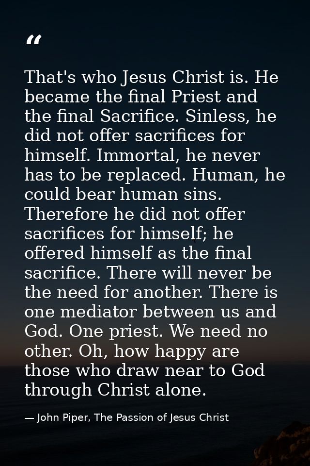 That's who Jesus Christ is. He became the final Priest and the final Sacrifice. Sinless, he did not offer sacrifices for — John Piper, The Passion of Jesus Christ