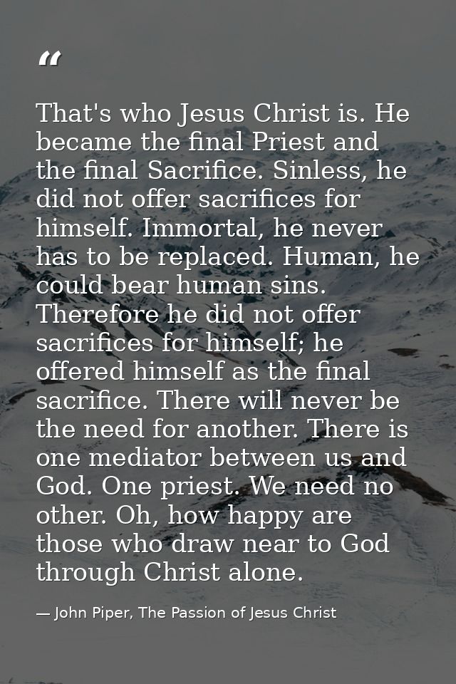 That's who Jesus Christ is. He became the final Priest and the final Sacrifice. Sinless, he did not offer sacrifices for — John Piper, The Passion of Jesus Christ