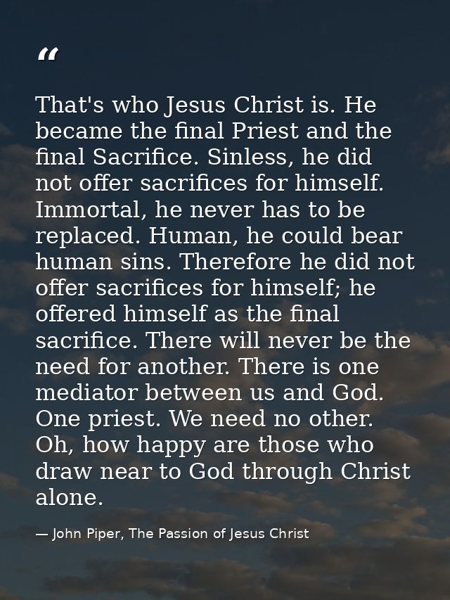 That's who Jesus Christ is. He became the final Priest and the final Sacrifice. Sinless, he did not offer sacrifices for — John Piper, The Passion of Jesus Christ