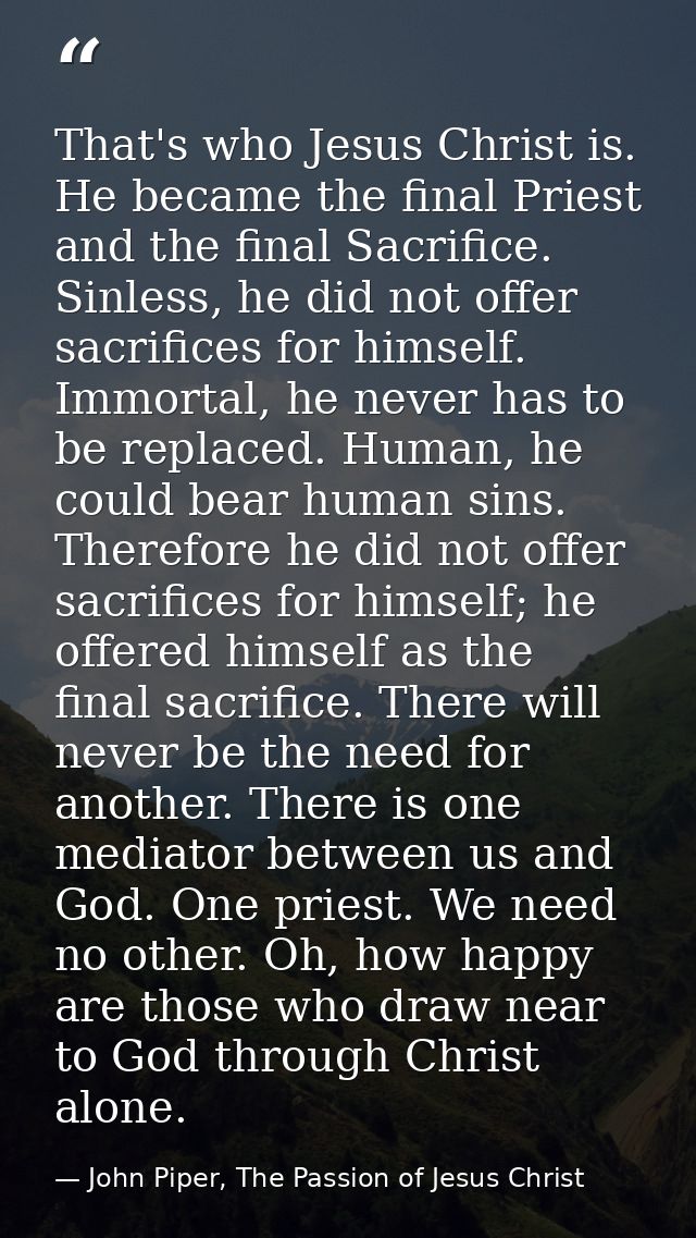 That's who Jesus Christ is. He became the final Priest and the final Sacrifice. Sinless, he did not offer sacrifices for — John Piper, The Passion of Jesus Christ