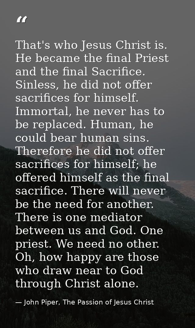 That's who Jesus Christ is. He became the final Priest and the final Sacrifice. Sinless, he did not offer sacrifices for — John Piper, The Passion of Jesus Christ