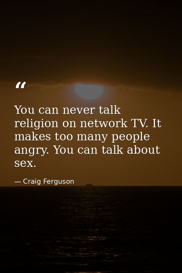 You can never talk religion on network TV. It makes too many people angry. You can talk about sex. — Craig Ferguson