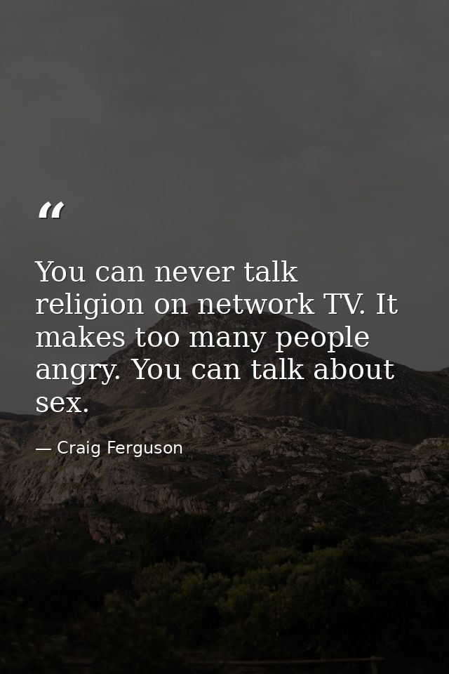 You can never talk religion on network TV. It makes too many people angry. You can talk about sex. — Craig Ferguson