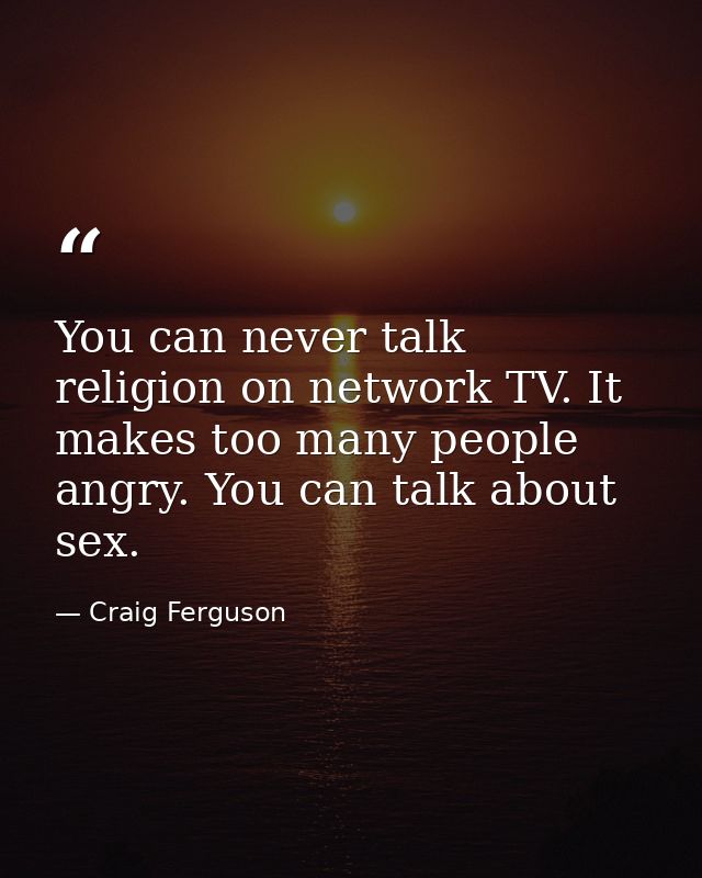 You can never talk religion on network TV. It makes too many people angry. You can talk about sex. — Craig Ferguson