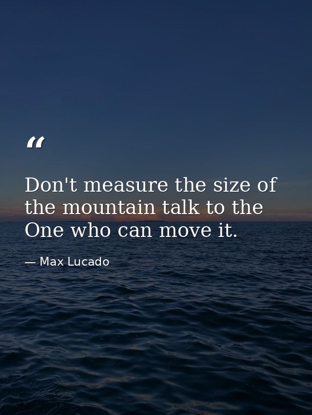 Don't measure the size of the mountain talk to the One who can move it. — Max Lucado