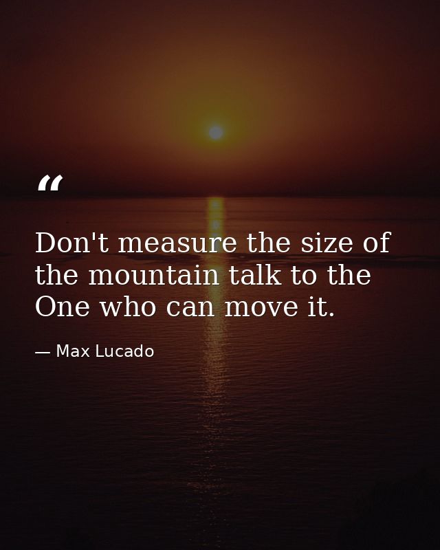 Don't measure the size of the mountain talk to the One who can move it. — Max Lucado