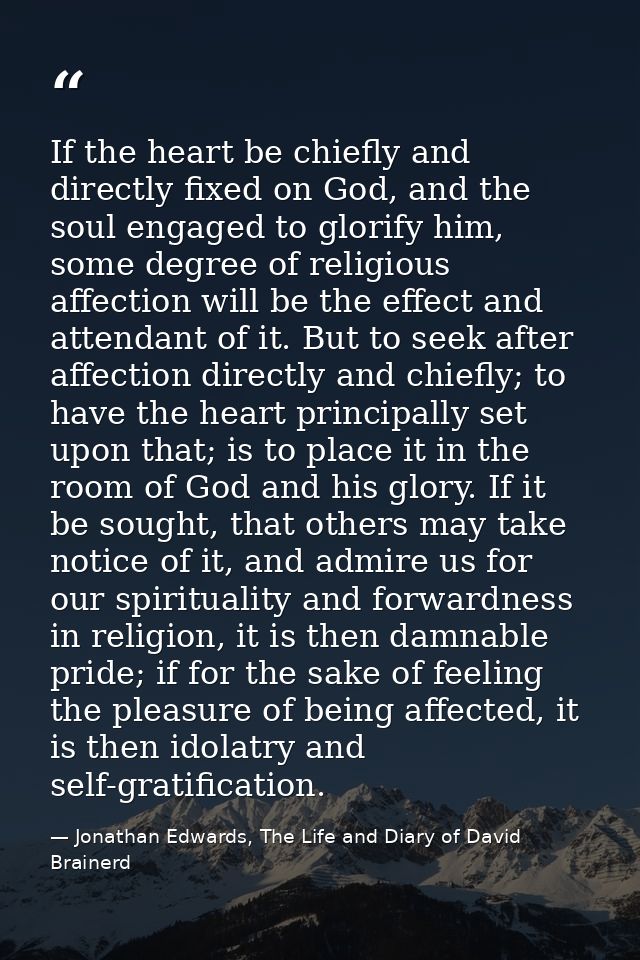 If the heart be chiefly and directly fixed on God, and the soul engaged to glorify him, some degree of religious affecti — Jonathan Edwards, The Life and Diary of David Brainerd