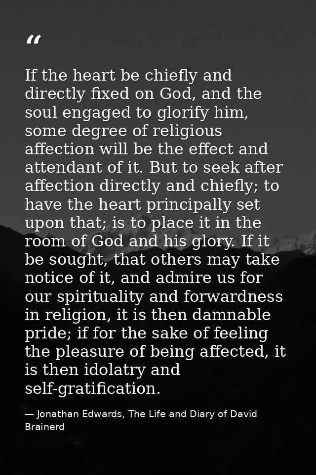 If the heart be chiefly and directly fixed on God, and the soul engaged to glorify him, some degree of religious affecti — Jonathan Edwards, The Life and Diary of David Brainerd