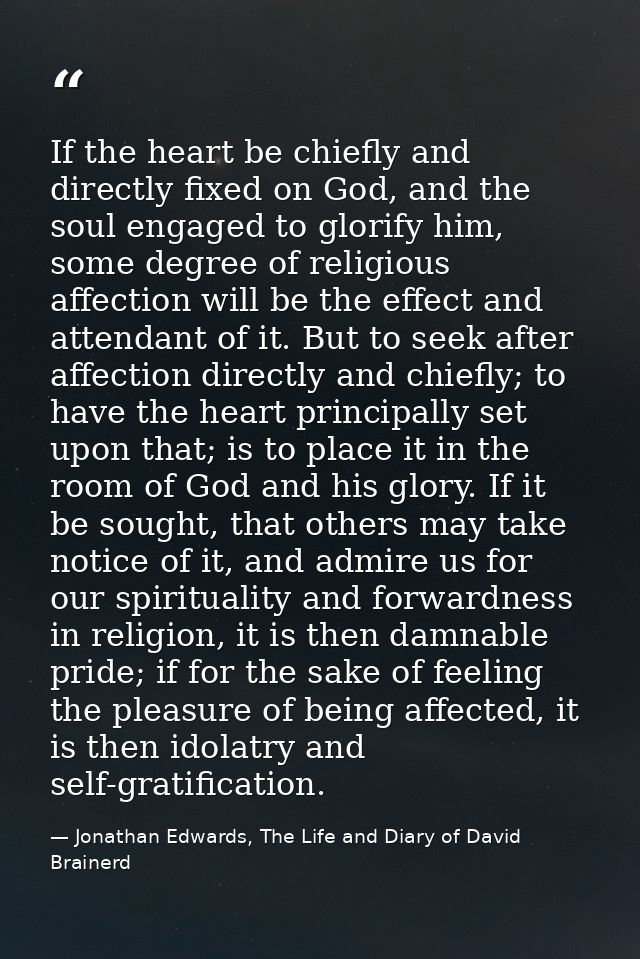 If the heart be chiefly and directly fixed on God, and the soul engaged to glorify him, some degree of religious affecti — Jonathan Edwards, The Life and Diary of David Brainerd