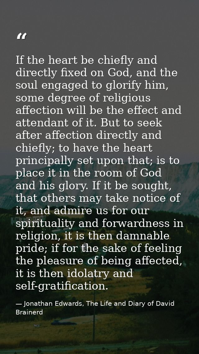If the heart be chiefly and directly fixed on God, and the soul engaged to glorify him, some degree of religious affecti — Jonathan Edwards, The Life and Diary of David Brainerd