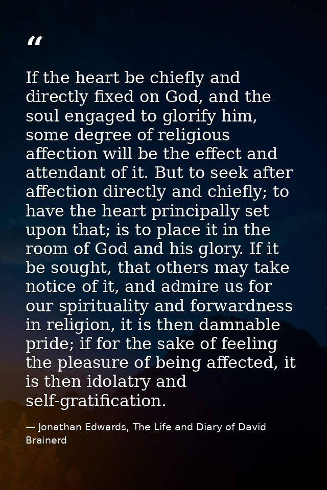 If the heart be chiefly and directly fixed on God, and the soul engaged to glorify him, some degree of religious affecti — Jonathan Edwards, The Life and Diary of David Brainerd