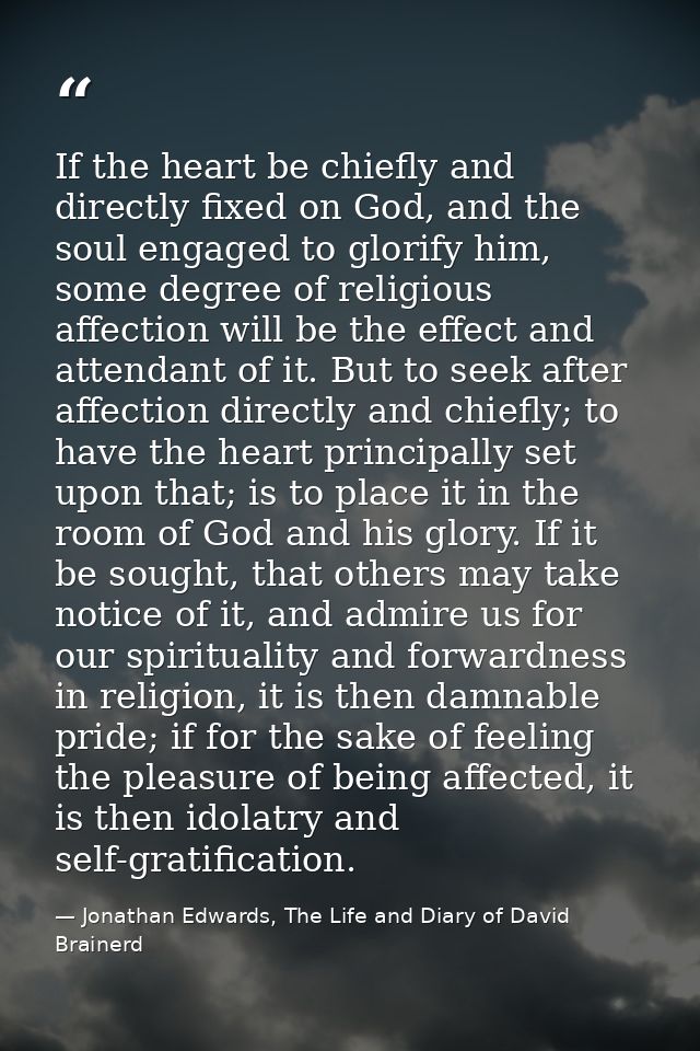 If the heart be chiefly and directly fixed on God, and the soul engaged to glorify him, some degree of religious affecti — Jonathan Edwards, The Life and Diary of David Brainerd