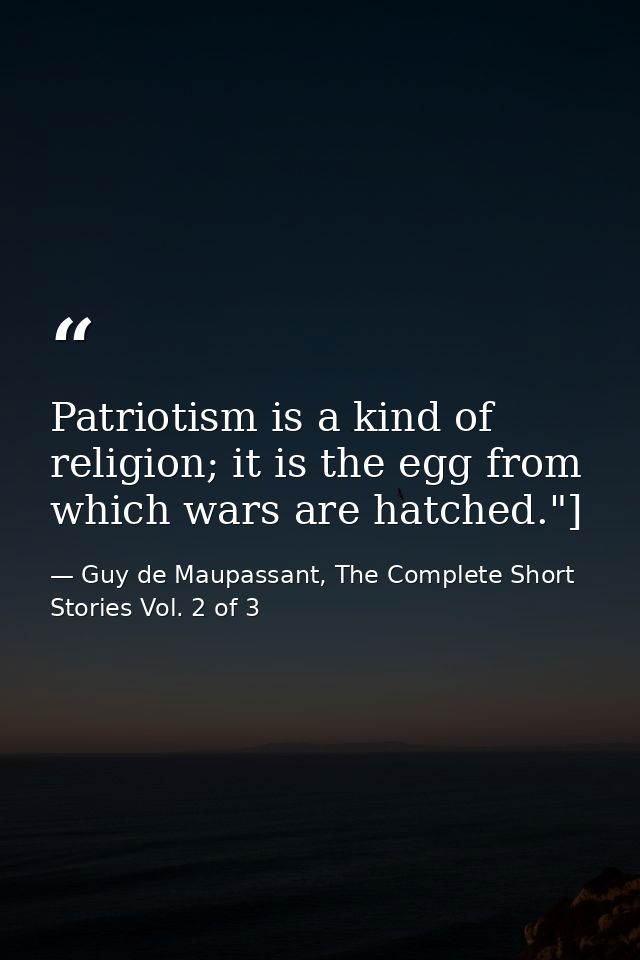 Patriotism is a kind of religion; it is the egg from which wars are hatched."] — Guy de Maupassant, The Complete Short Stories Vol. 2 of 3