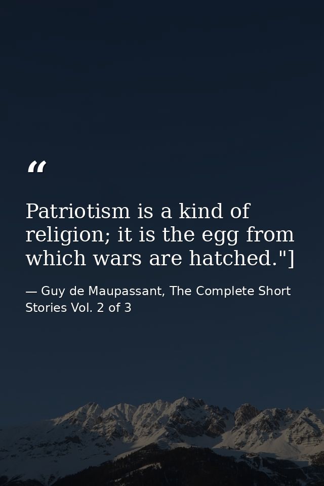 Patriotism is a kind of religion; it is the egg from which wars are hatched."] — Guy de Maupassant, The Complete Short Stories Vol. 2 of 3