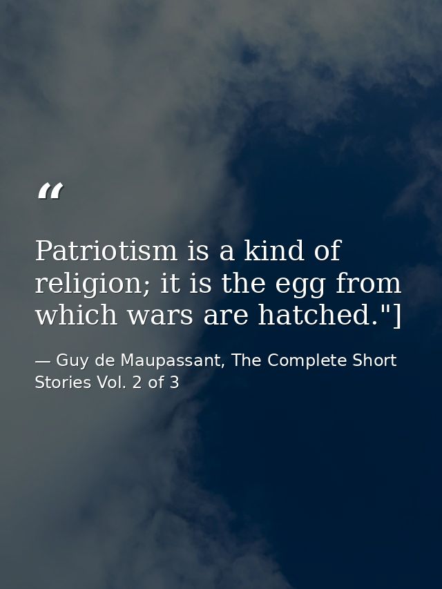 Patriotism is a kind of religion; it is the egg from which wars are hatched."] — Guy de Maupassant, The Complete Short Stories Vol. 2 of 3