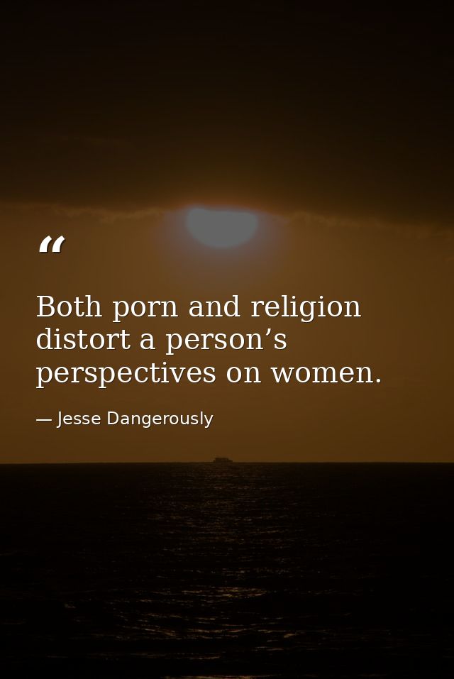 Both porn and religion distort a person’s perspectives on women. — Jesse Dangerously