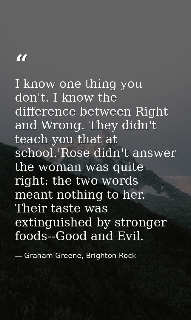I know one thing you don't. I know the difference between Right and Wrong. They didn't teach you that at school.'Rose di — Graham Greene, Brighton Rock