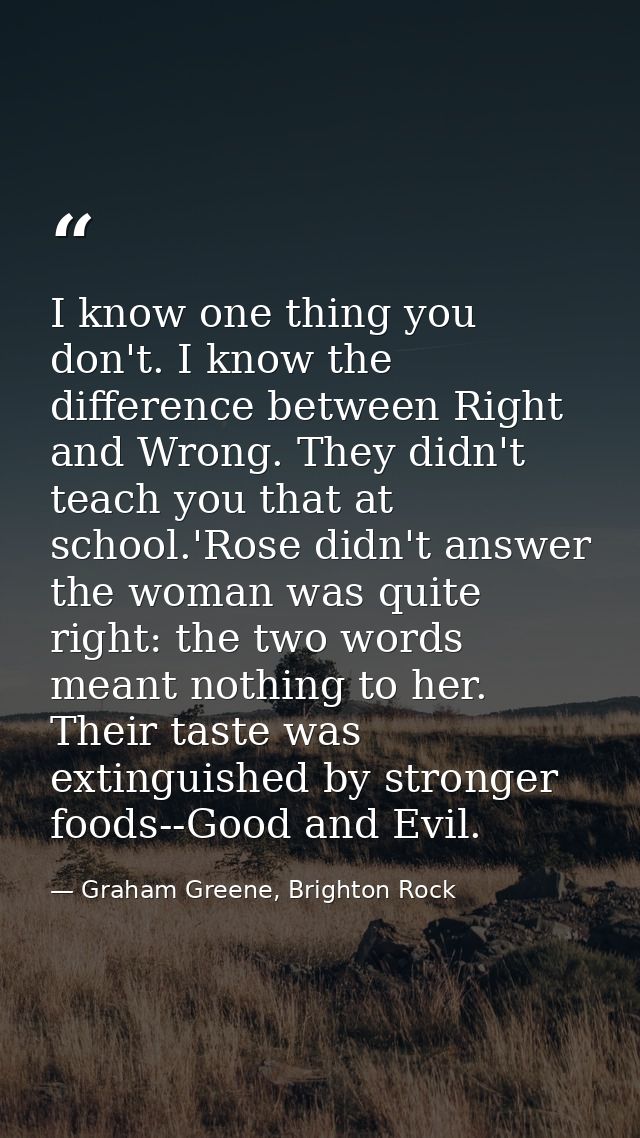 I know one thing you don't. I know the difference between Right and Wrong. They didn't teach you that at school.'Rose di — Graham Greene, Brighton Rock