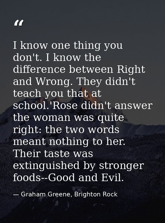 I know one thing you don't. I know the difference between Right and Wrong. They didn't teach you that at school.'Rose di — Graham Greene, Brighton Rock