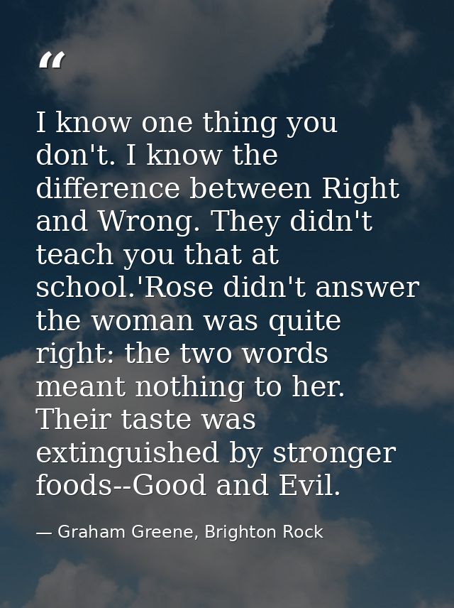 I know one thing you don't. I know the difference between Right and Wrong. They didn't teach you that at school.'Rose di — Graham Greene, Brighton Rock