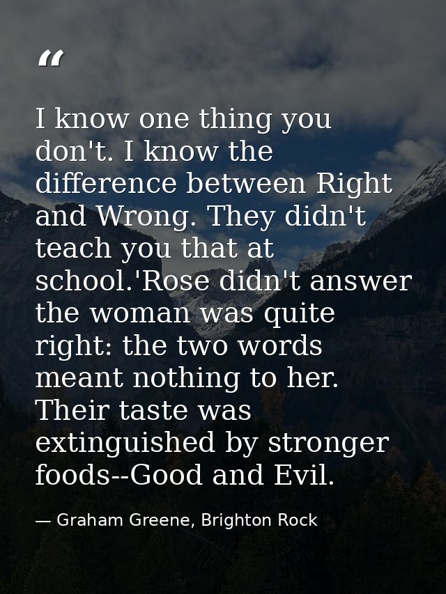I know one thing you don't. I know the difference between Right and Wrong. They didn't teach you that at school.'Rose di — Graham Greene, Brighton Rock
