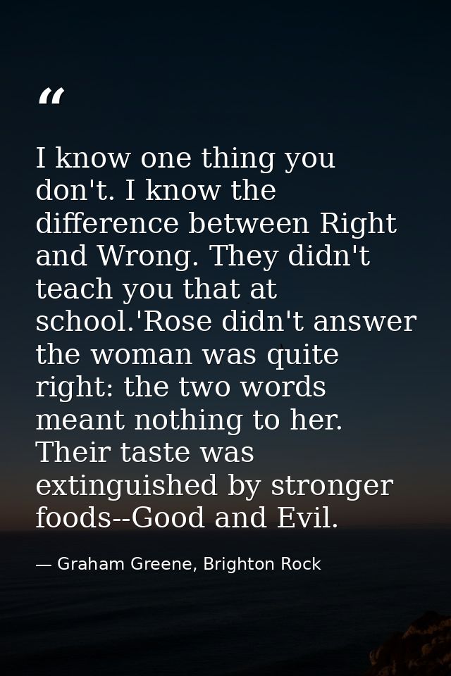I know one thing you don't. I know the difference between Right and Wrong. They didn't teach you that at school.'Rose di — Graham Greene, Brighton Rock