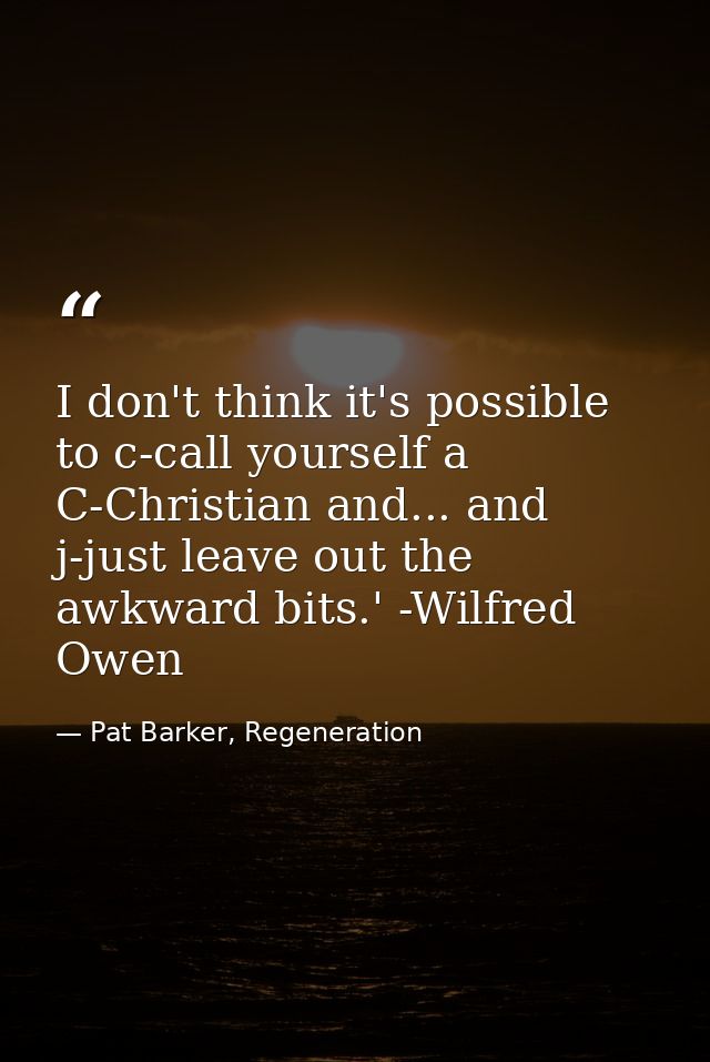 I don't think it's possible to c-call yourself a C-Christian and... and j-just leave out the awkward bits.' -Wilfred Owe — Pat Barker, Regeneration