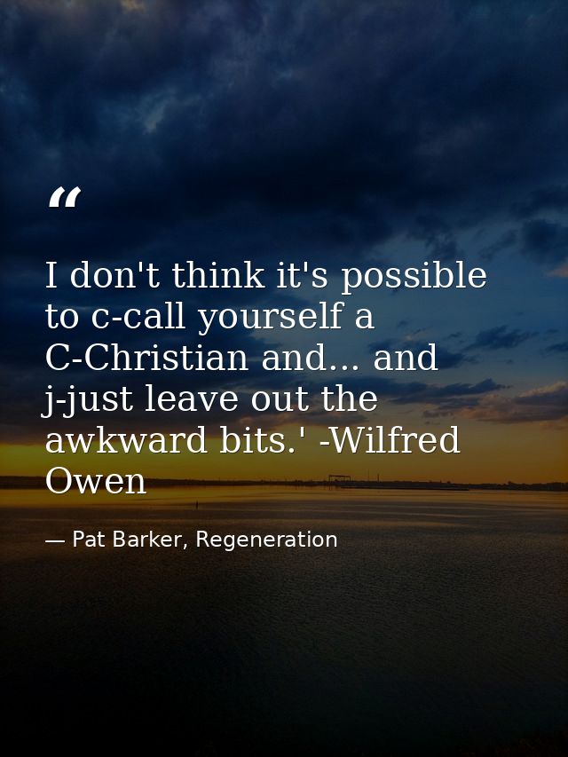 I don't think it's possible to c-call yourself a C-Christian and... and j-just leave out the awkward bits.' -Wilfred Owe — Pat Barker, Regeneration