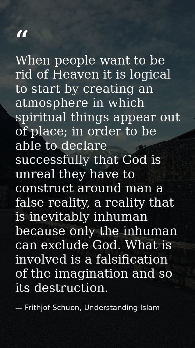 When people want to be rid of Heaven it is logical to start by creating an atmosphere in which spiritual things appear o — Frithjof Schuon, Understanding Islam