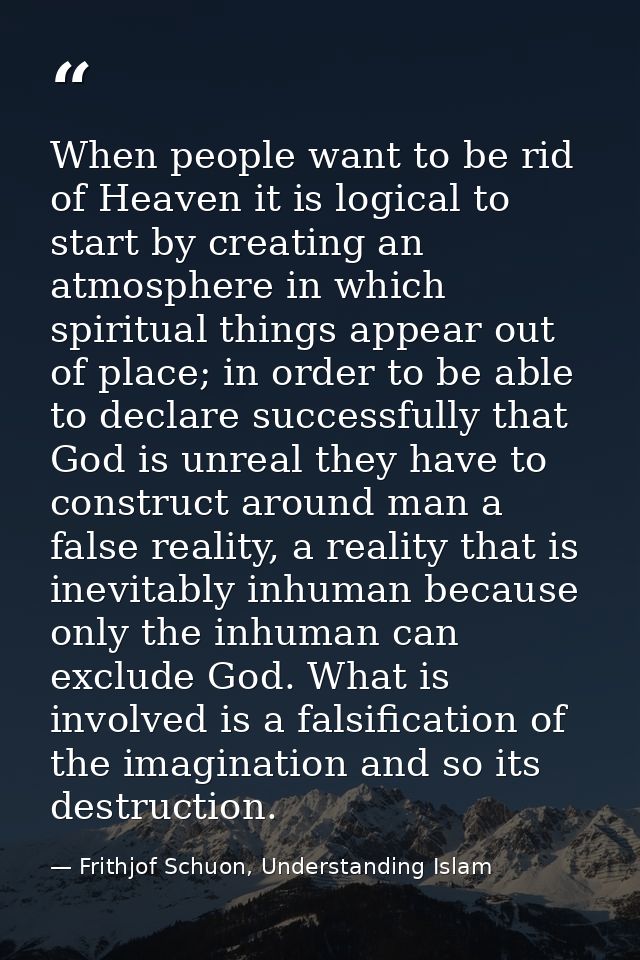 When people want to be rid of Heaven it is logical to start by creating an atmosphere in which spiritual things appear o — Frithjof Schuon, Understanding Islam
