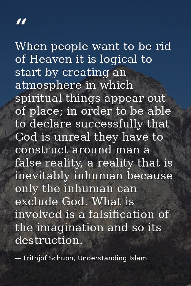 When people want to be rid of Heaven it is logical to start by creating an atmosphere in which spiritual things appear o — Frithjof Schuon, Understanding Islam
