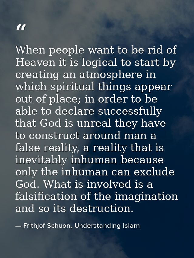 When people want to be rid of Heaven it is logical to start by creating an atmosphere in which spiritual things appear o — Frithjof Schuon, Understanding Islam