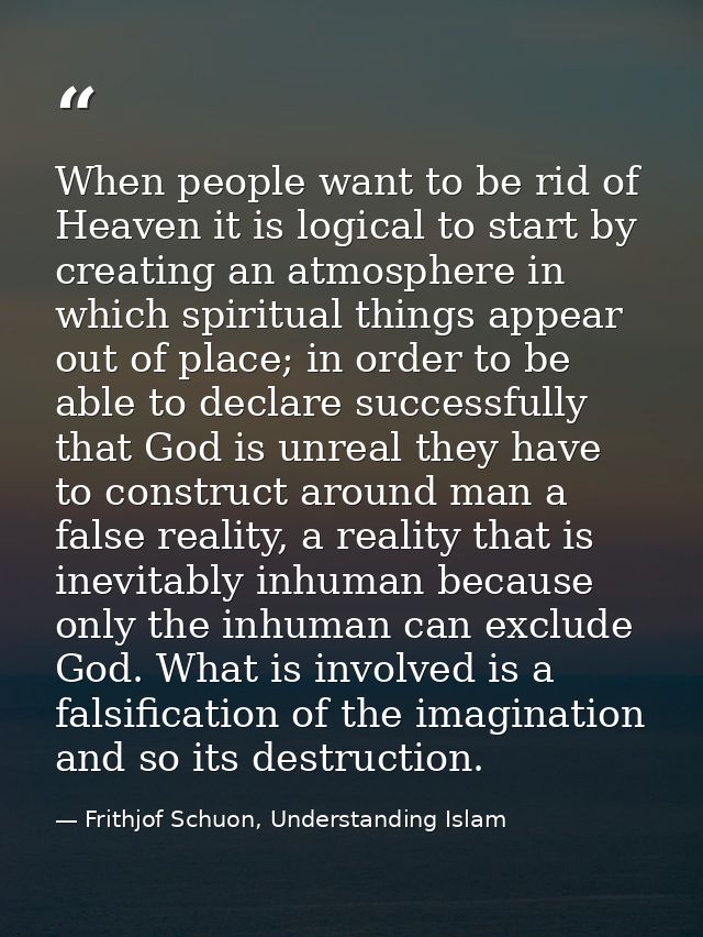 When people want to be rid of Heaven it is logical to start by creating an atmosphere in which spiritual things appear o — Frithjof Schuon, Understanding Islam