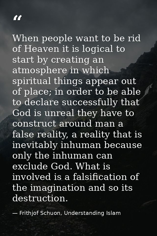 When people want to be rid of Heaven it is logical to start by creating an atmosphere in which spiritual things appear o — Frithjof Schuon, Understanding Islam