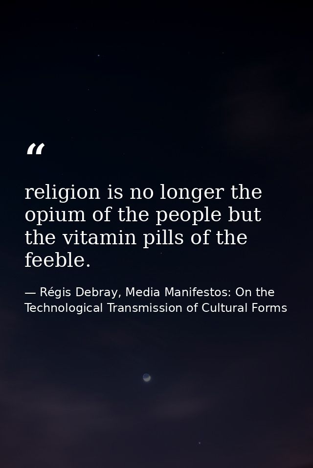 religion is no longer the opium of the people but the vitamin pills of the feeble. — Régis Debray, Media Manifestos: On the Technological Transmission of Cultural Forms