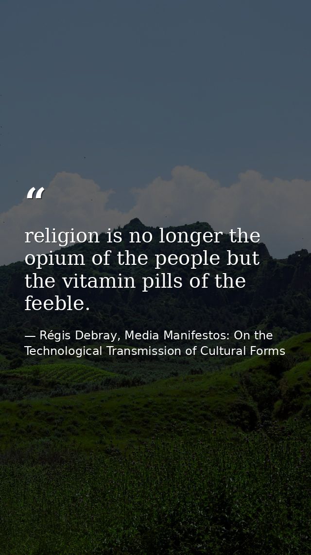 religion is no longer the opium of the people but the vitamin pills of the feeble. — Régis Debray, Media Manifestos: On the Technological Transmission of Cultural Forms