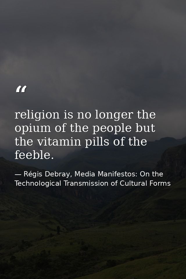 religion is no longer the opium of the people but the vitamin pills of the feeble. — Régis Debray, Media Manifestos: On the Technological Transmission of Cultural Forms