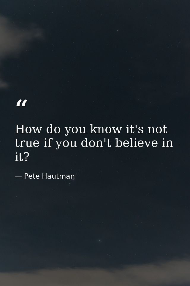 How do you know it's not true if you don't believe in it? — Pete Hautman