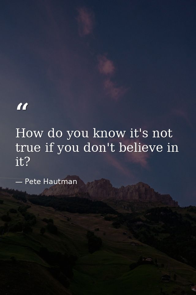 How do you know it's not true if you don't believe in it? — Pete Hautman